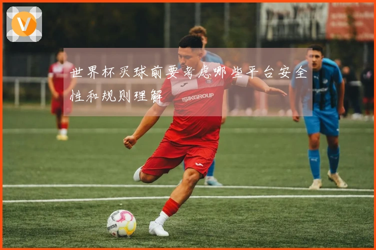 世界杯买球前要考虑哪些平台安全性和规则理解