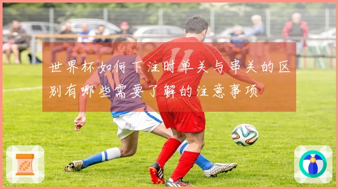 世界杯如何下注时单关与串关的区别有哪些需要了解的注意事项