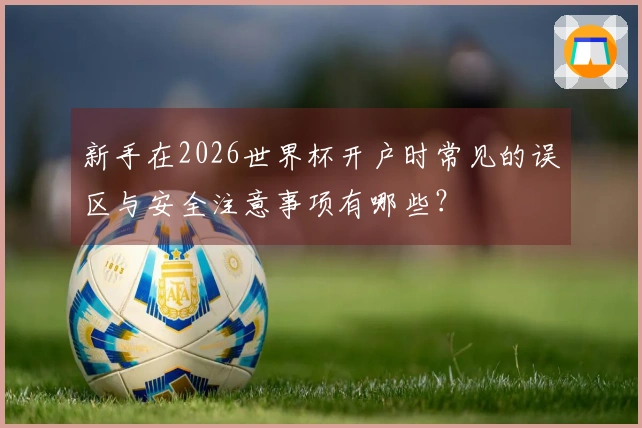 新手在2026世界杯开户时常见的误区与安全注意事项有哪些?