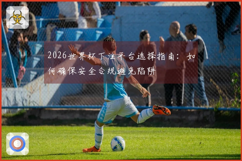 2026世界杯下注平台选择指南：如何确保安全合规避免陷阱