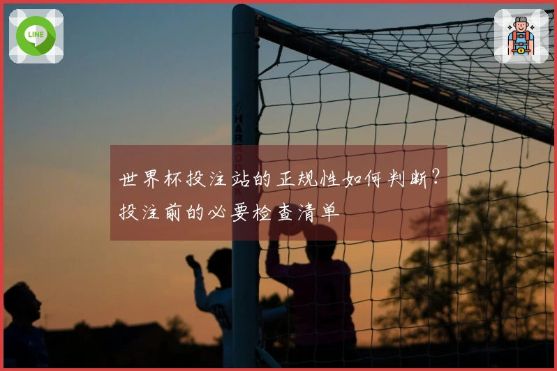 世界杯投注站的正规性如何判断？投注前的必要检查清单