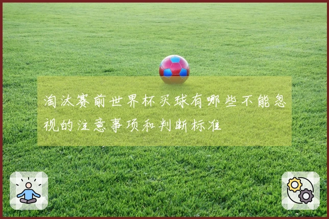 淘汰赛前世界杯买球有哪些不能忽视的注意事项和判断标准
